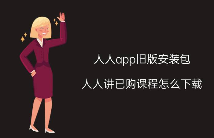 人人app旧版安装包 人人讲已购课程怎么下载？